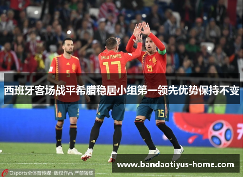 西班牙客场战平希腊稳居小组第一领先优势保持不变