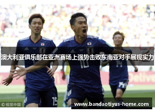 澳大利亚俱乐部在亚洲赛场上强势击败东南亚对手展现实力