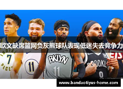 欧文缺席篮网负灰熊球队表现低迷失去竞争力
