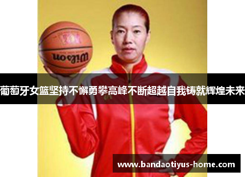 葡萄牙女篮坚持不懈勇攀高峰不断超越自我铸就辉煌未来
