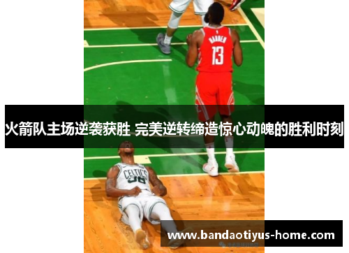 火箭队主场逆袭获胜 完美逆转缔造惊心动魄的胜利时刻