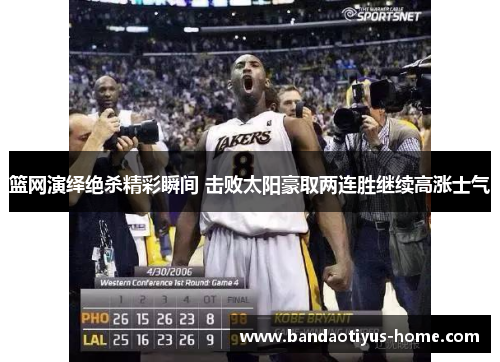 篮网演绎绝杀精彩瞬间 击败太阳豪取两连胜继续高涨士气