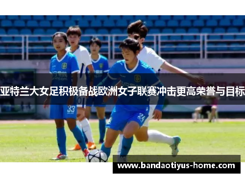 亚特兰大女足积极备战欧洲女子联赛冲击更高荣誉与目标