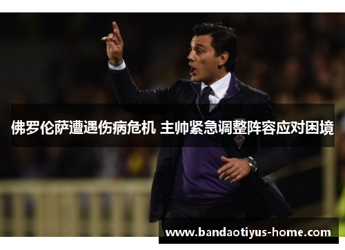 佛罗伦萨遭遇伤病危机 主帅紧急调整阵容应对困境