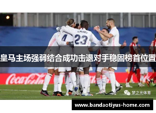 皇马主场强弱结合成功击退对手稳固榜首位置