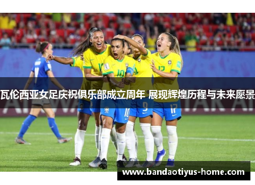 瓦伦西亚女足庆祝俱乐部成立周年 展现辉煌历程与未来愿景