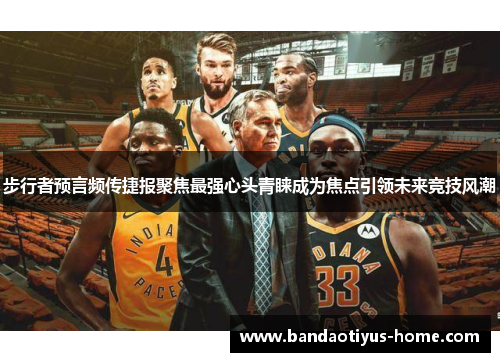 步行者预言频传捷报聚焦最强心头青睐成为焦点引领未来竞技风潮