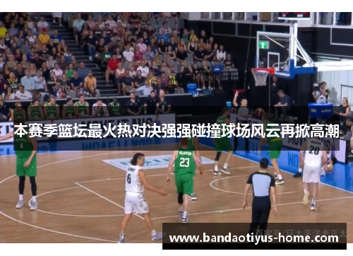 本赛季篮坛最火热对决强强碰撞球场风云再掀高潮