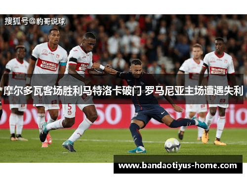 摩尔多瓦客场胜利马特洛卡破门 罗马尼亚主场遭遇失利