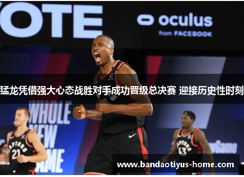猛龙凭借强大心态战胜对手成功晋级总决赛 迎接历史性时刻