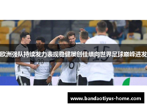 欧洲强队持续发力表现稳健屡创佳绩向世界足球巅峰进发