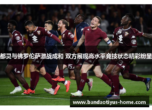 都灵与佛罗伦萨激战成和 双方展现高水平竞技状态精彩纷呈